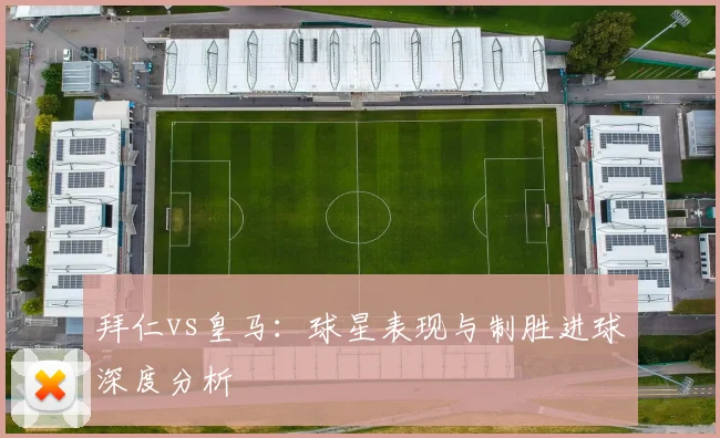 拜仁vs皇马:球星表现与制胜进球深度分析