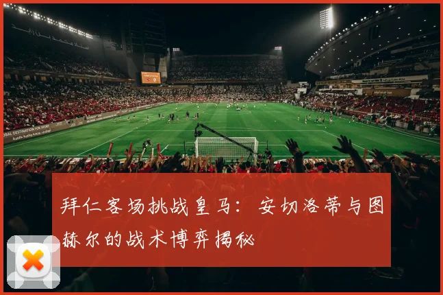 拜仁客场挑战皇马：安切洛蒂与图赫尔的战术博弈揭秘
