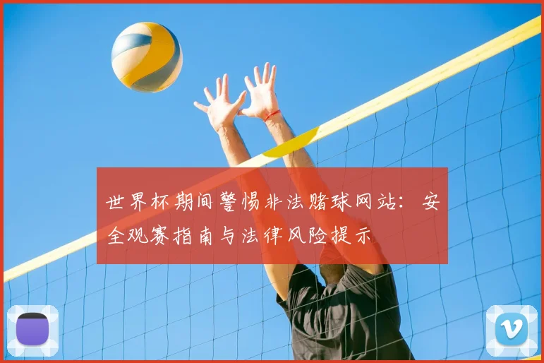 世界杯期间警惕非法赌球网站：安全观赛指南与法律风险提示