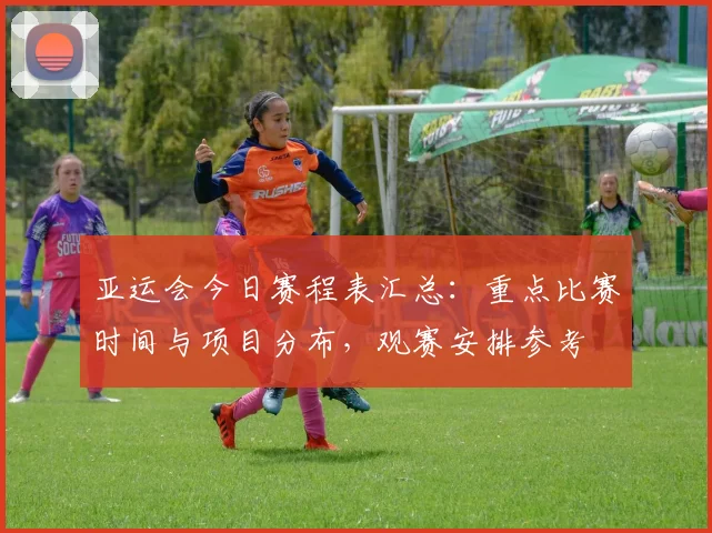 亚运会今日赛程表汇总：重点比赛时间与项目分布，观赛安排参考