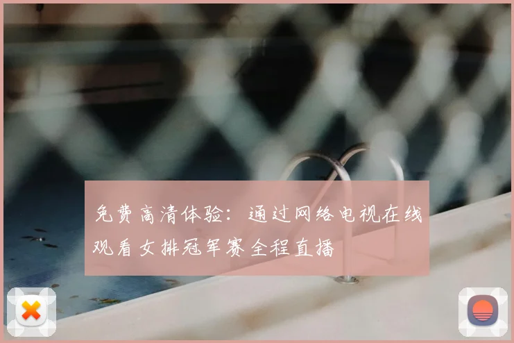 免费高清体验:通过网络电视在线观看女排冠军赛全程直播