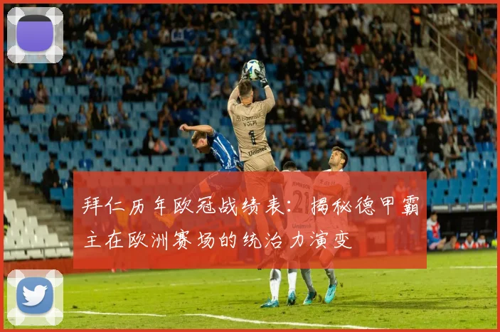 拜仁历年欧冠战绩表：揭秘德甲霸主在欧洲赛场的统治力演变