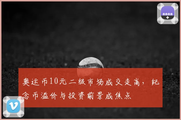 奥运币10元二级市场成交走高，纪念币溢价与投资前景成焦点