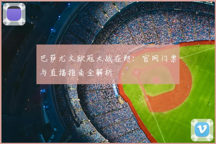 巴萨尤文欧冠大战在即：官网门票与直播指南全解析