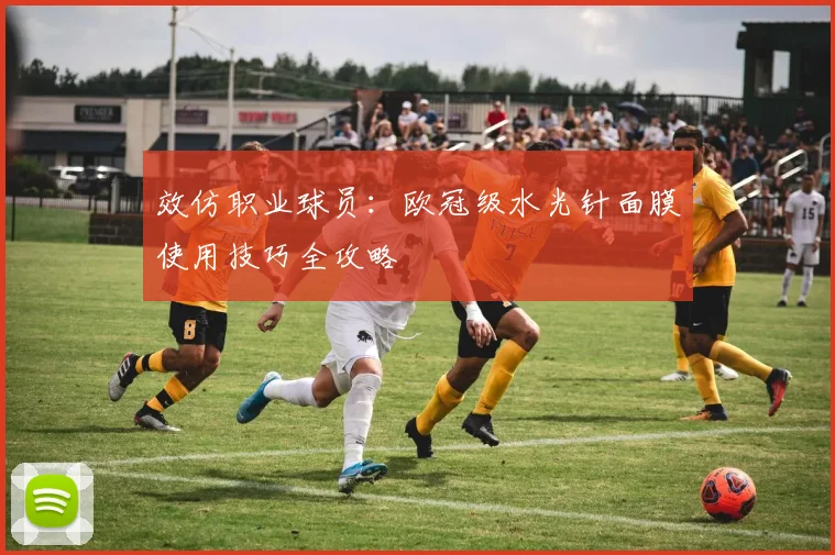 效仿职业球员：欧冠级水光针面膜使用技巧全攻略