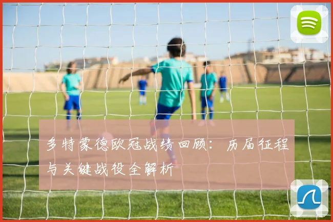 多特蒙德欧冠战绩回顾：历届征程与关键战役全解析