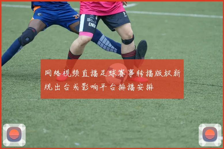 网络视频直播足球赛事转播版权新规出台或影响平台排播安排