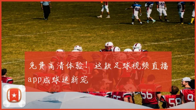 免费高清体验！这款足球视频直播app成球迷新宠