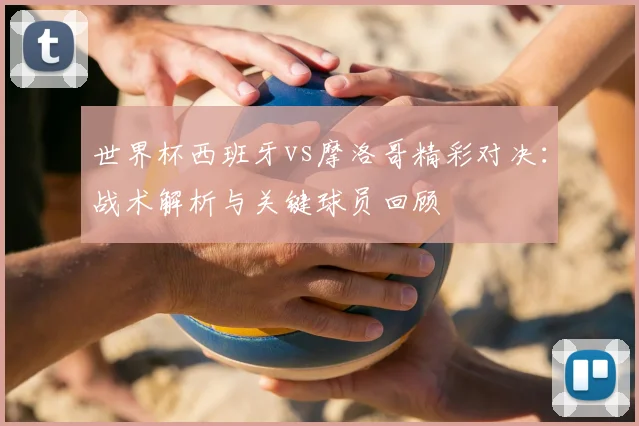 世界杯西班牙vs摩洛哥精彩对决：战术解析与关键球员回顾