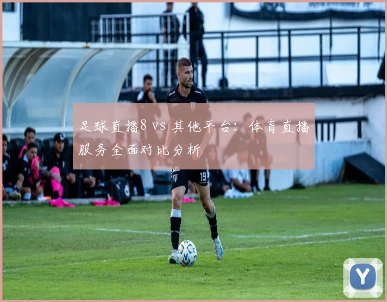 足球直播8 vs 其他平台：体育直播服务全面对比分析