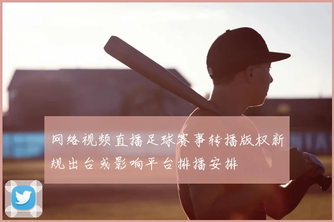 网络视频直播足球赛事转播版权新规出台或影响平台排播安排