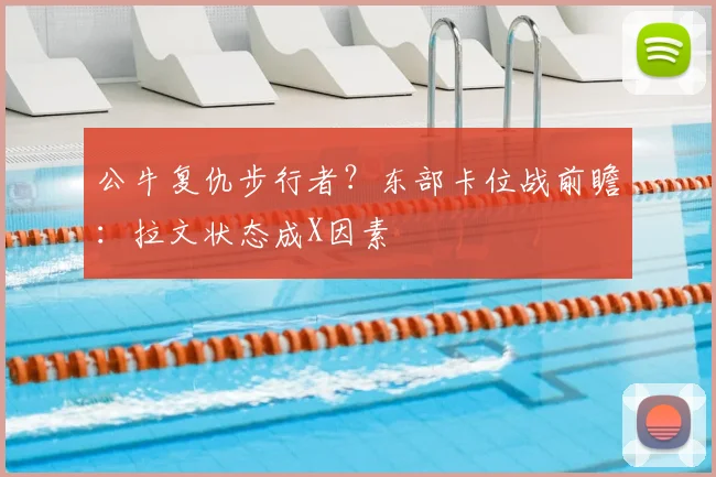 公牛复仇步行者?东部卡位战前瞻:拉文状态成X因素