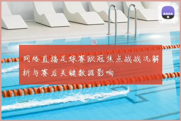 网络直播足球赛欧冠焦点战战况解析与赛后关键数据影响