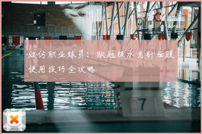 效仿职业球员：欧冠级水光针面膜使用技巧全攻略