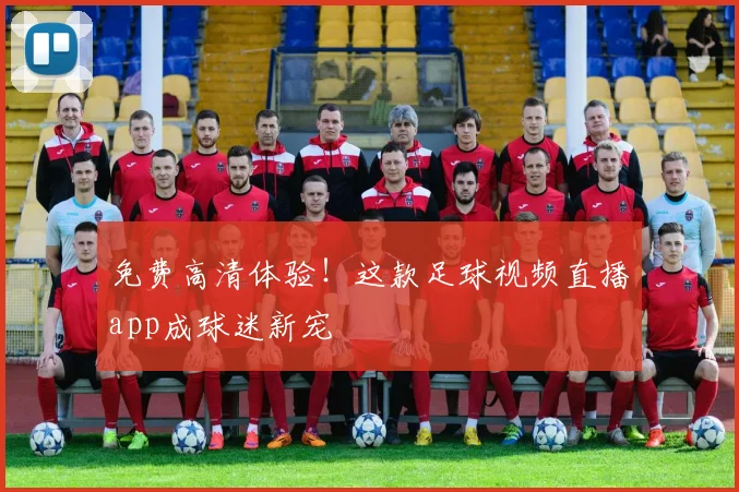 免费高清体验!这款足球视频直播app成球迷新宠